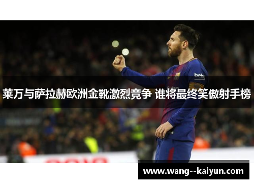 莱万与萨拉赫欧洲金靴激烈竞争 谁将最终笑傲射手榜