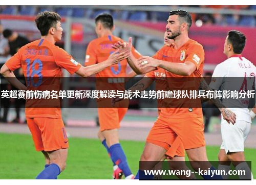 英超赛前伤病名单更新深度解读与战术走势前瞻球队排兵布阵影响分析