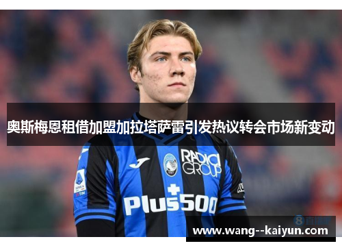 奥斯梅恩租借加盟加拉塔萨雷引发热议转会市场新变动 奥斯梅恩租借加盟加拉塔萨雷引发热议转会市场新变动