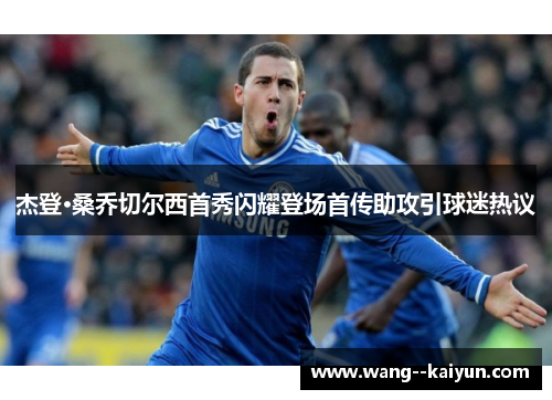 杰登·桑乔切尔西首秀闪耀登场首传助攻引球迷热议