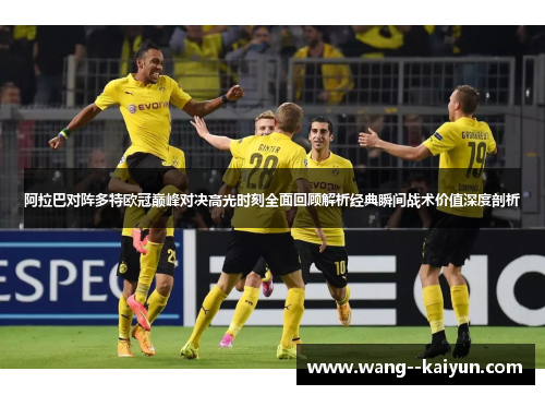 阿拉巴对阵多特欧冠巅峰对决高光时刻全面回顾解析经典瞬间战术价值深度剖析 阿拉巴对阵多特欧冠巅峰对决高光时刻全面回顾解析经典瞬间战术价值深度剖析