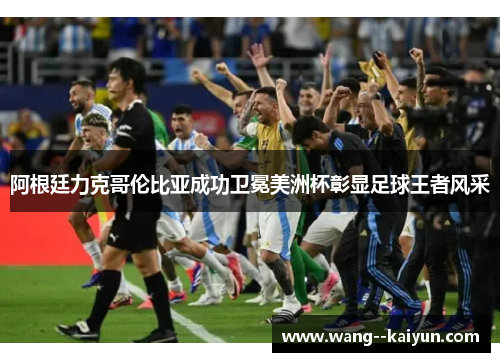 阿根廷力克哥伦比亚成功卫冕美洲杯彰显足球王者风采 阿根廷力克哥伦比亚成功卫冕美洲杯彰显足球王者风采