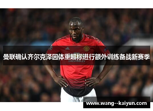 曼联确认齐尔克泽因体重超标进行额外训练备战新赛季 曼联确认齐尔克泽因体重超标进行额外训练备战新赛季